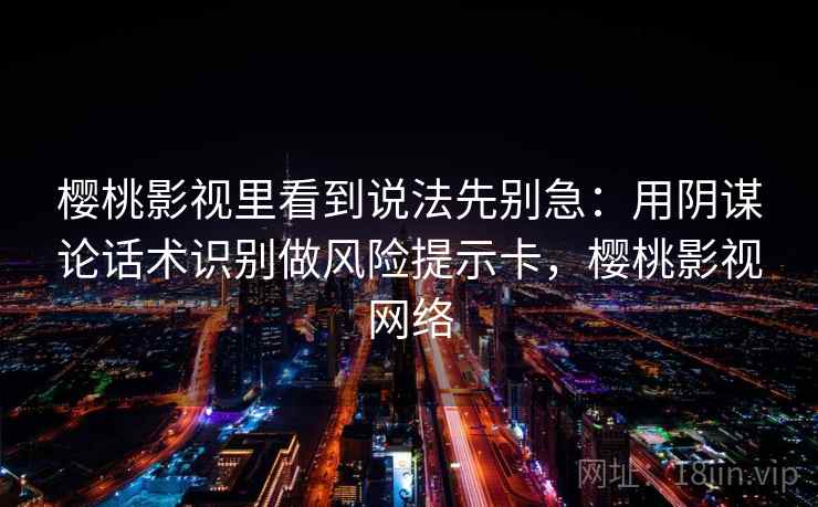 樱桃影视里看到说法先别急：用阴谋论话术识别做风险提示卡，樱桃影视网络