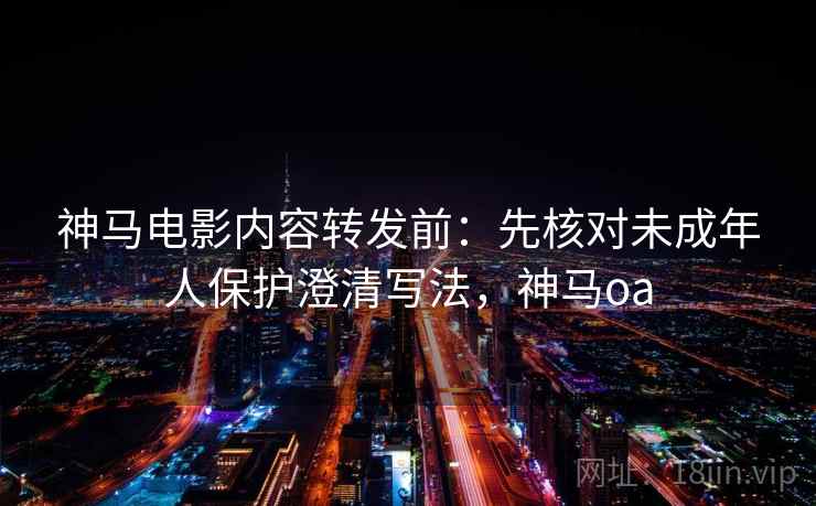 神马电影内容转发前：先核对未成年人保护澄清写法，神马oa