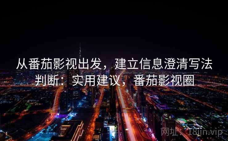 从番茄影视出发，建立信息澄清写法判断：实用建议，番茄影视圈