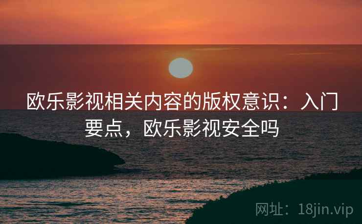 欧乐影视相关内容的版权意识：入门要点，欧乐影视安全吗