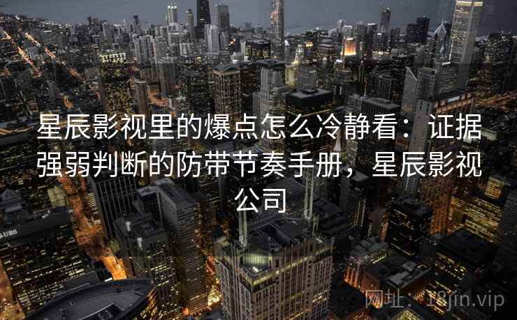 星辰影视里的爆点怎么冷静看：证据强弱判断的防带节奏手册，星辰影视公司