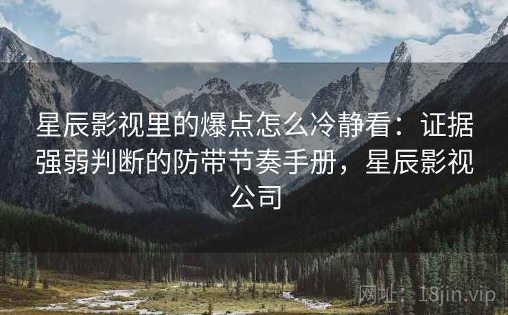 星辰影视里的爆点怎么冷静看：证据强弱判断的防带节奏手册，星辰影视公司