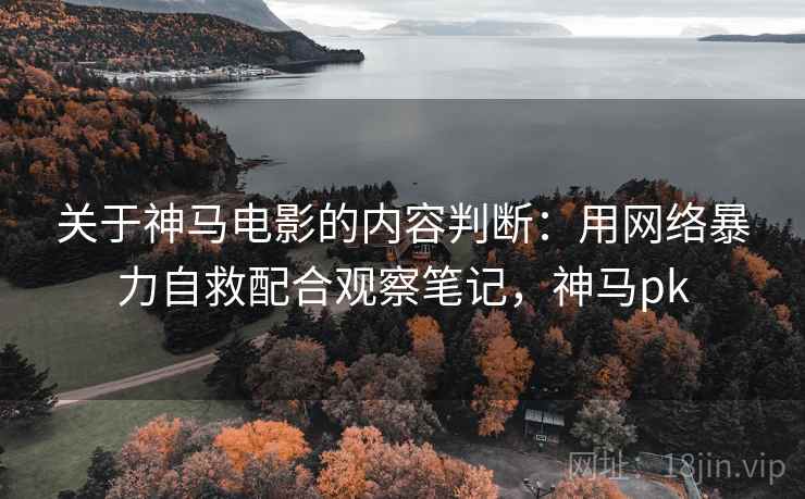 关于神马电影的内容判断：用网络暴力自救配合观察笔记，神马pk