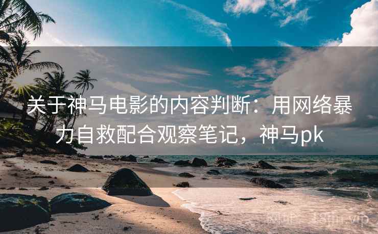 关于神马电影的内容判断：用网络暴力自救配合观察笔记，神马pk