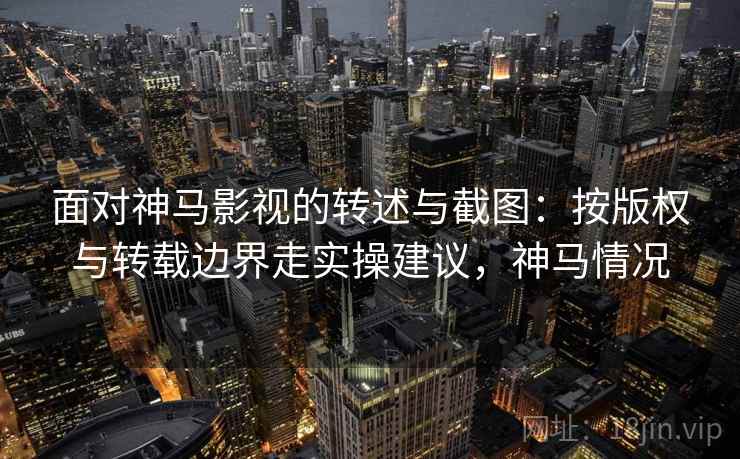 面对神马影视的转述与截图：按版权与转载边界走实操建议，神马情况
