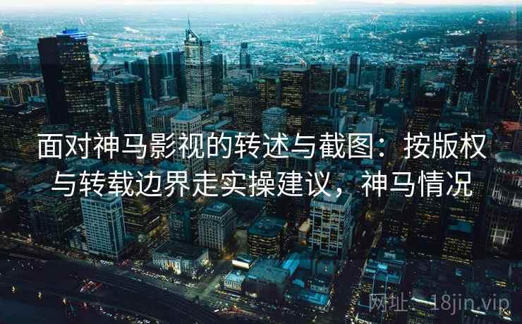 面对神马影视的转述与截图：按版权与转载边界走实操建议，神马情况