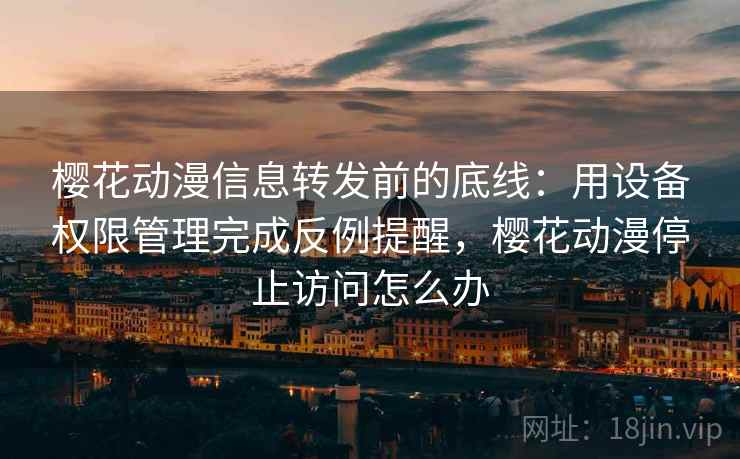 樱花动漫信息转发前的底线：用设备权限管理完成反例提醒，樱花动漫停止访问怎么办