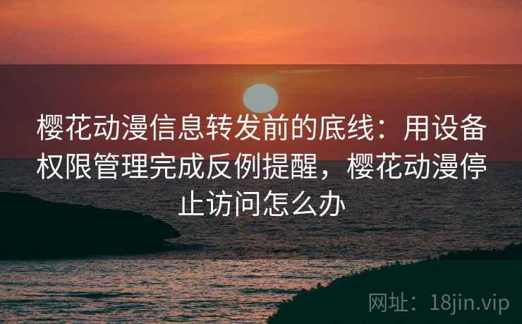 樱花动漫信息转发前的底线：用设备权限管理完成反例提醒，樱花动漫停止访问怎么办