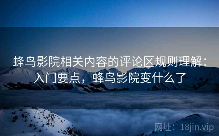 蜂鸟影院相关内容的评论区规则理解：入门要点，蜂鸟影院变什么了