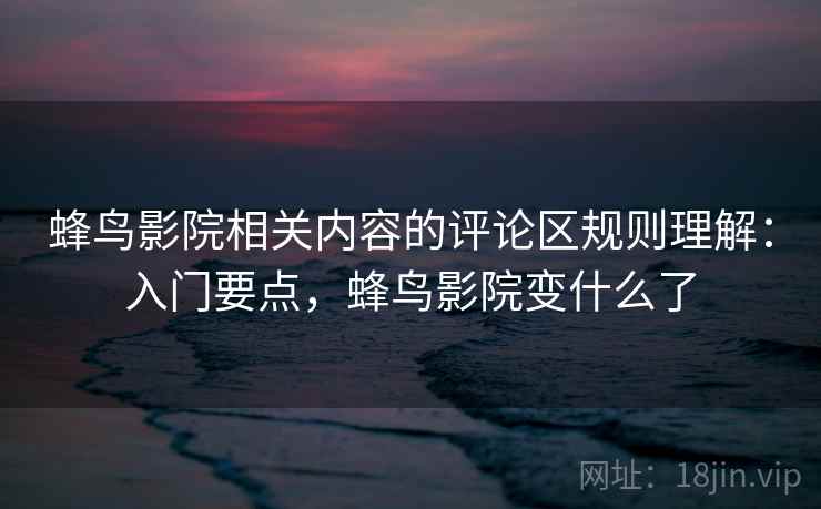 蜂鸟影院相关内容的评论区规则理解：入门要点，蜂鸟影院变什么了