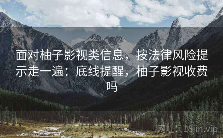 面对柚子影视类信息，按法律风险提示走一遍：底线提醒，柚子影视收费吗