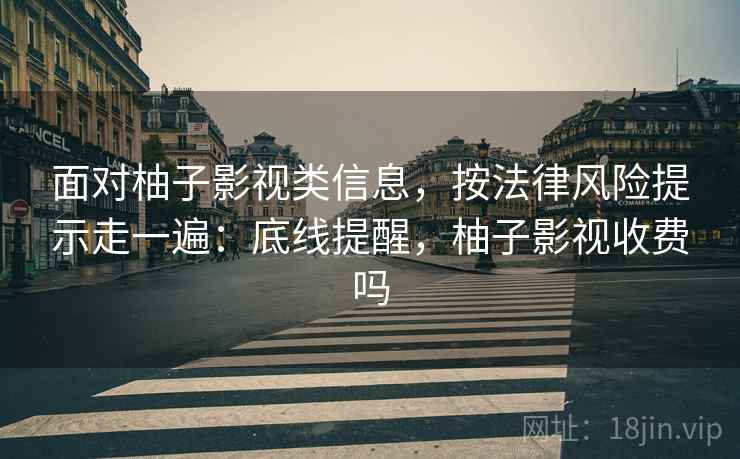 面对柚子影视类信息，按法律风险提示走一遍：底线提醒，柚子影视收费吗