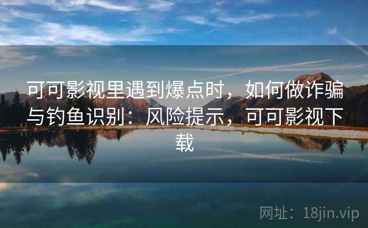 可可影视里遇到爆点时，如何做诈骗与钓鱼识别：风险提示，可可影视下载