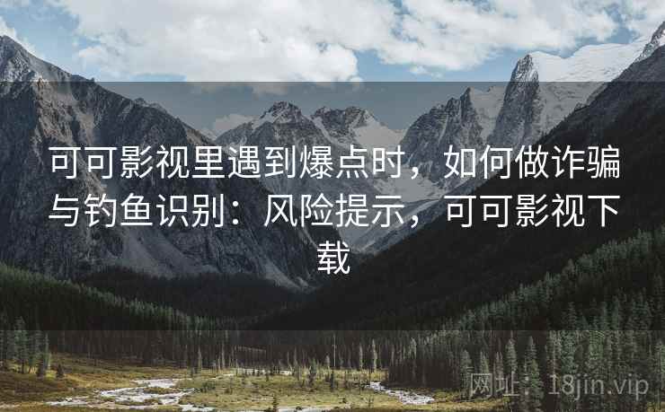 可可影视里遇到爆点时，如何做诈骗与钓鱼识别：风险提示，可可影视下载
