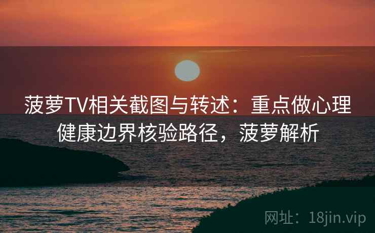 菠萝TV相关截图与转述：重点做心理健康边界核验路径，菠萝解析