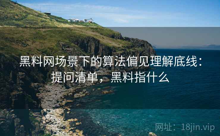 黑料网场景下的算法偏见理解底线：提问清单，黑料指什么