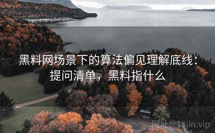 黑料网场景下的算法偏见理解底线：提问清单，黑料指什么