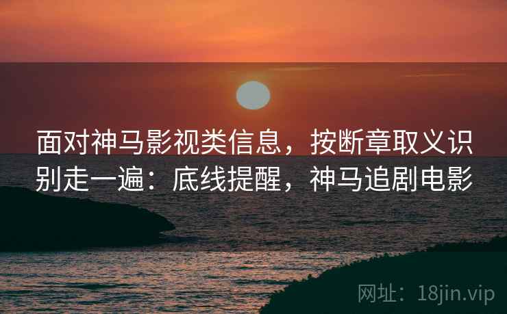 面对神马影视类信息，按断章取义识别走一遍：底线提醒，神马追剧电影