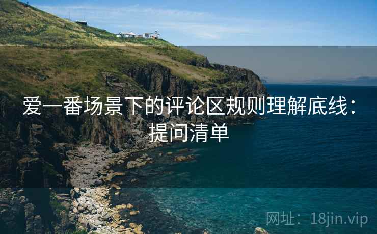 爱一番场景下的评论区规则理解底线：提问清单