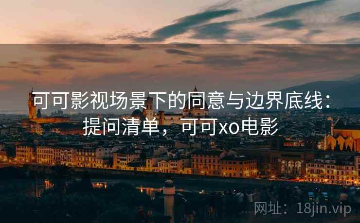 可可影视场景下的同意与边界底线：提问清单，可可xo电影