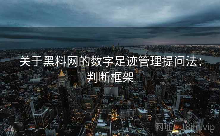 关于黑料网的数字足迹管理提问法：判断框架