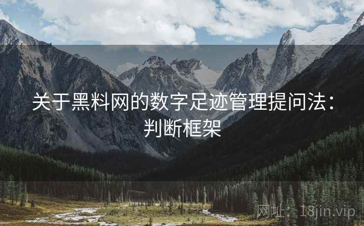 关于黑料网的数字足迹管理提问法：判断框架