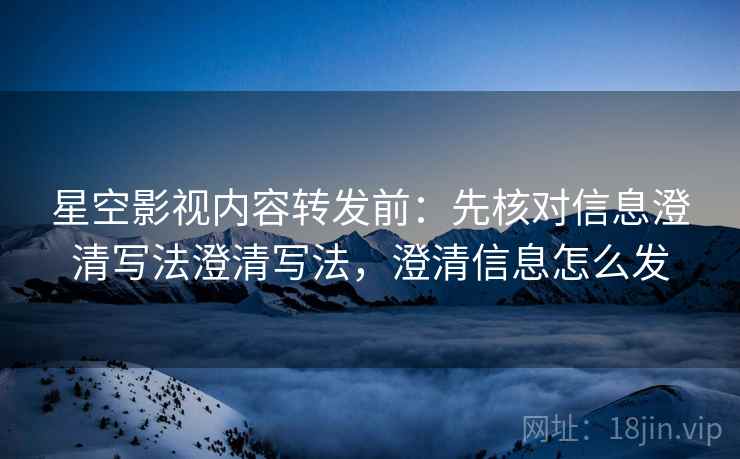 星空影视内容转发前：先核对信息澄清写法澄清写法，澄清信息怎么发