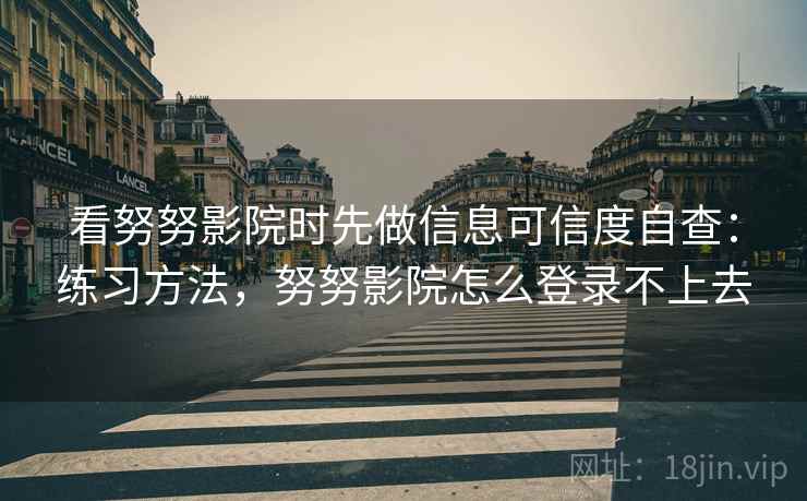 看努努影院时先做信息可信度自查：练习方法，努努影院怎么登录不上去