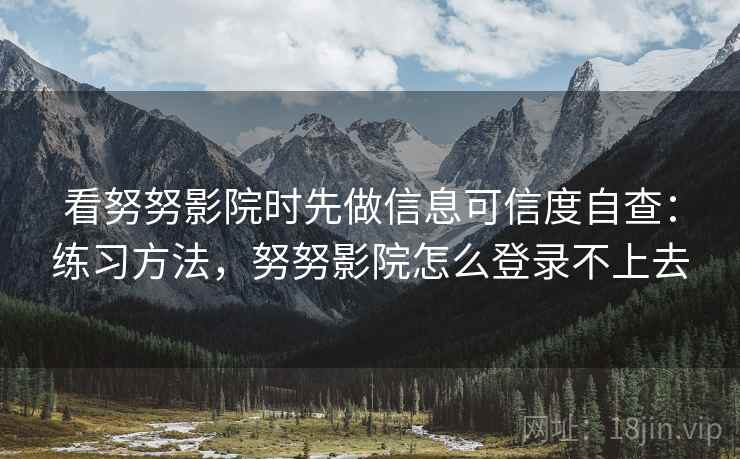 看努努影院时先做信息可信度自查：练习方法，努努影院怎么登录不上去