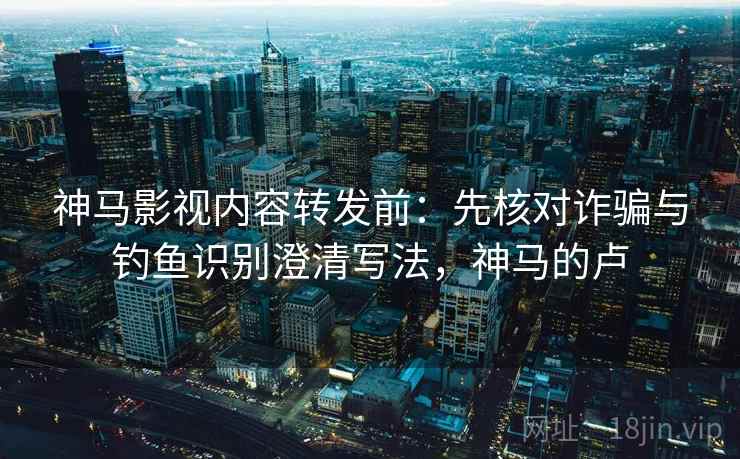 神马影视内容转发前：先核对诈骗与钓鱼识别澄清写法，神马的卢