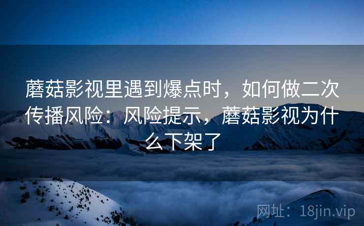 蘑菇影视里遇到爆点时，如何做二次传播风险：风险提示，蘑菇影视为什么下架了