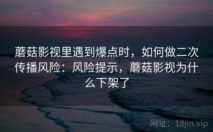蘑菇影视里遇到爆点时，如何做二次传播风险：风险提示，蘑菇影视为什么下架了