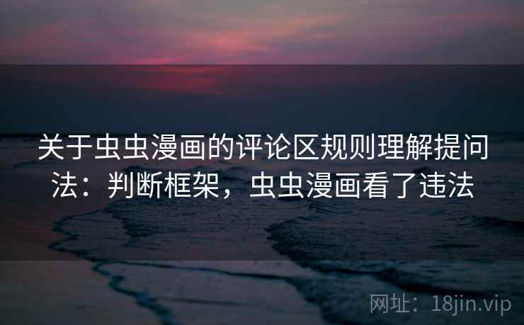 关于虫虫漫画的评论区规则理解提问法：判断框架，虫虫漫画看了违法