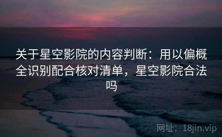 关于星空影院的内容判断：用以偏概全识别配合核对清单，星空影院合法吗