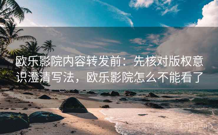 欧乐影院内容转发前：先核对版权意识澄清写法，欧乐影院怎么不能看了