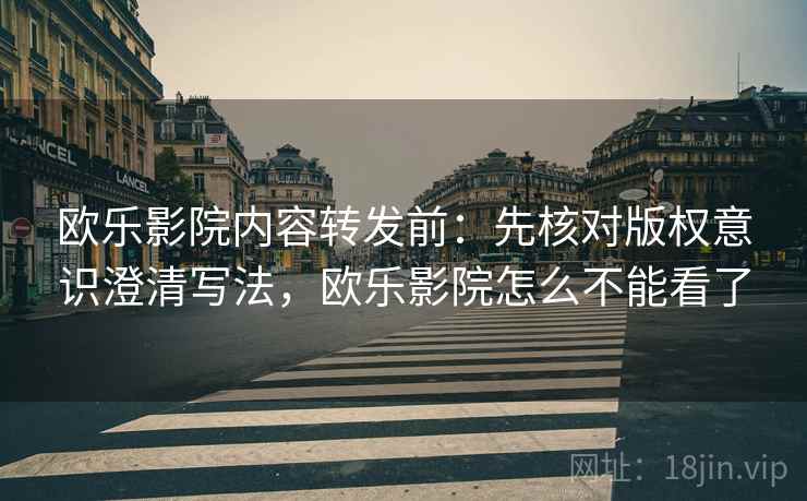 欧乐影院内容转发前：先核对版权意识澄清写法，欧乐影院怎么不能看了