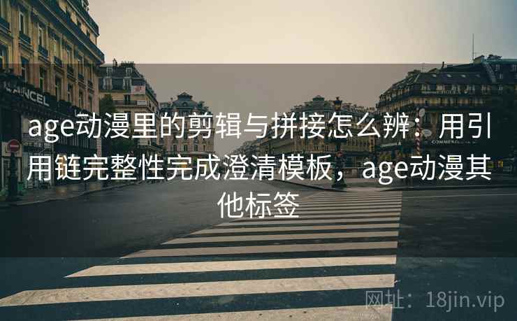 age动漫里的剪辑与拼接怎么辨：用引用链完整性完成澄清模板，age动漫其他标签