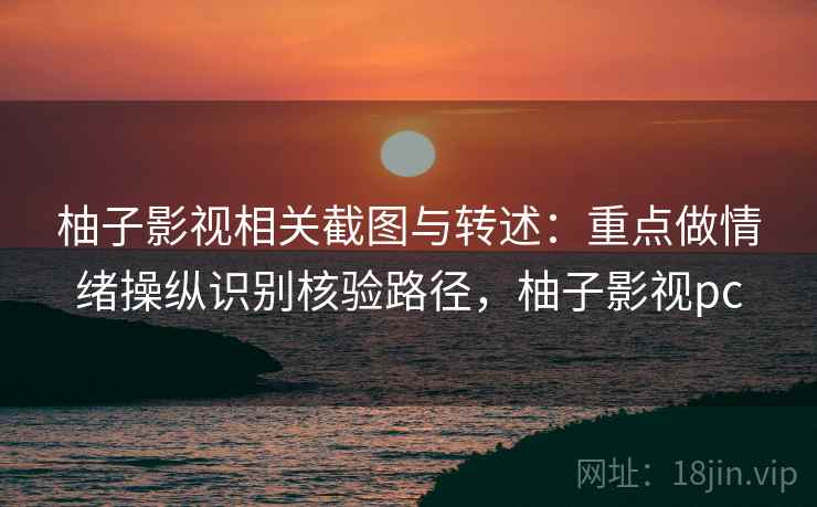 柚子影视相关截图与转述：重点做情绪操纵识别核验路径，柚子影视pc