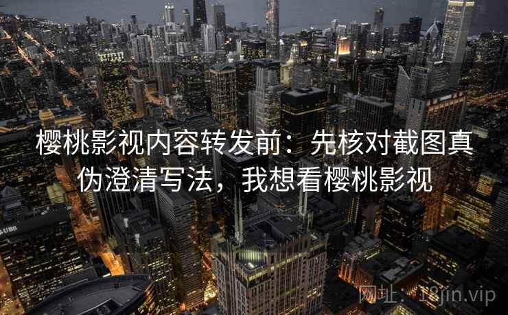 樱桃影视内容转发前：先核对截图真伪澄清写法，我想看樱桃影视
