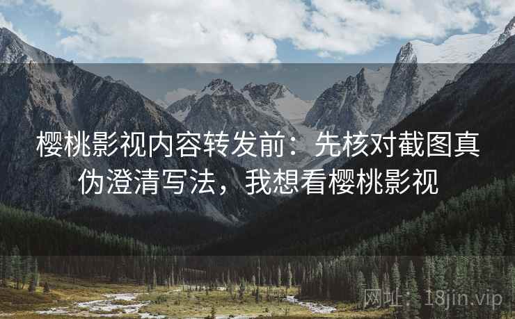 樱桃影视内容转发前：先核对截图真伪澄清写法，我想看樱桃影视