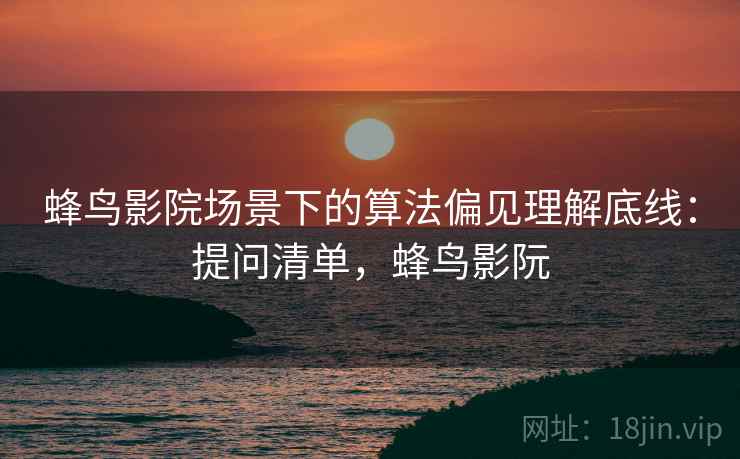 蜂鸟影院场景下的算法偏见理解底线：提问清单，蜂鸟影阮