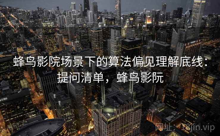 蜂鸟影院场景下的算法偏见理解底线：提问清单，蜂鸟影阮