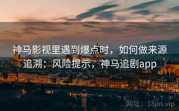 神马影视里遇到爆点时，如何做来源追溯：风险提示，神马追剧app