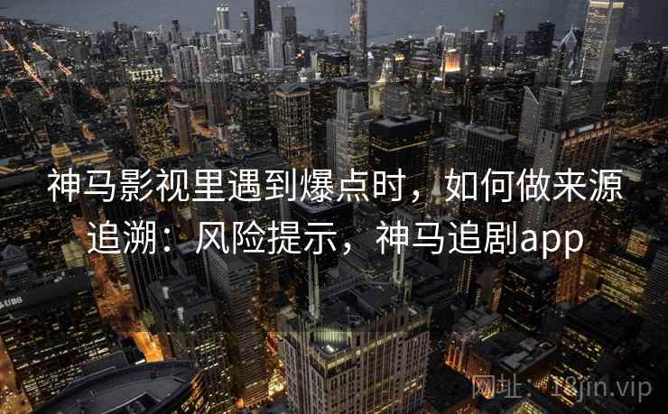神马影视里遇到爆点时，如何做来源追溯：风险提示，神马追剧app