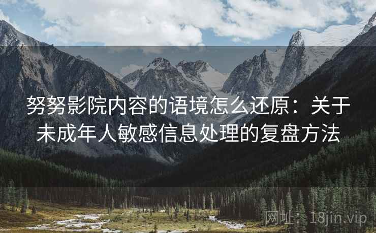 努努影院内容的语境怎么还原：关于未成年人敏感信息处理的复盘方法