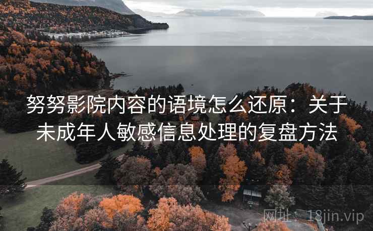 努努影院内容的语境怎么还原：关于未成年人敏感信息处理的复盘方法