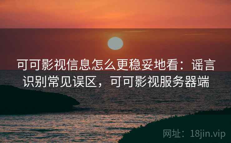 可可影视信息怎么更稳妥地看：谣言识别常见误区，可可影视服务器端