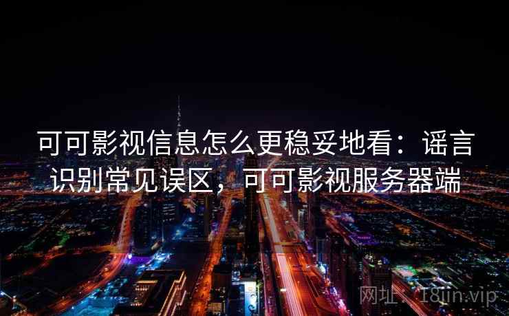 可可影视信息怎么更稳妥地看：谣言识别常见误区，可可影视服务器端