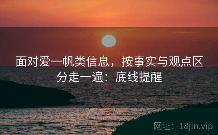面对爱一帆类信息，按事实与观点区分走一遍：底线提醒