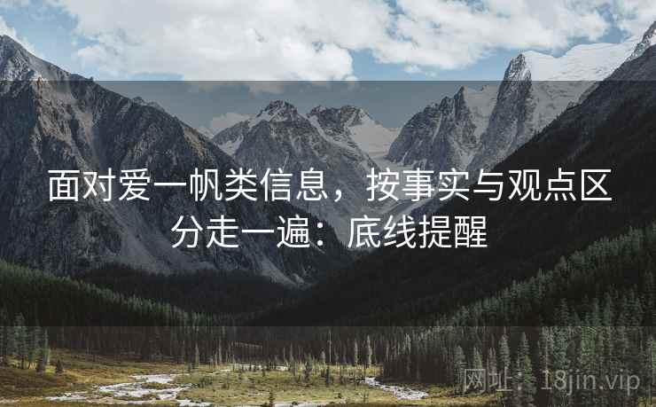 面对爱一帆类信息，按事实与观点区分走一遍：底线提醒
